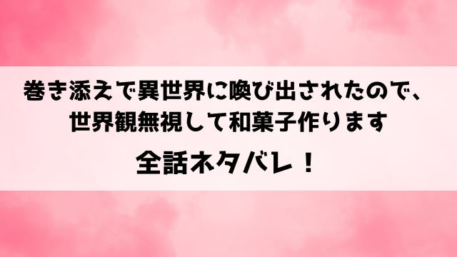 巻き添えで異世界に喚び出されたので、世界観無視して和菓子作りますネタバレ！最終回の結末も徹底予想！